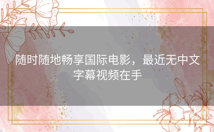 随时随地畅享国际电影，最近无中文字幕视频在手