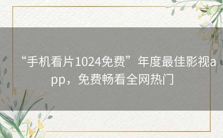 “手机看片1024免费”年度最佳影视app,免费畅看全网热门 “手机看片1024免费”年度最佳影视app,免费畅看全网热门
