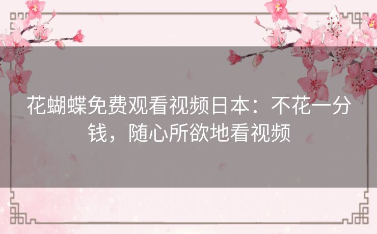花蝴蝶免费观看视频日本:不花一分钱,随心所欲地看视频 花蝴蝶免费观看视频日本:不花一分钱,随心所欲地看视频