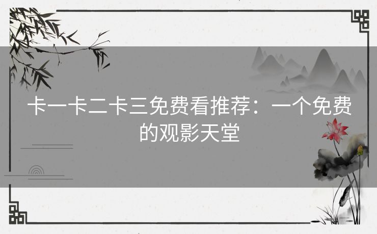 卡一卡二卡三免费看推荐:一个免费的观影天堂 卡一卡二卡三免费看推荐:一个免费的观影天堂