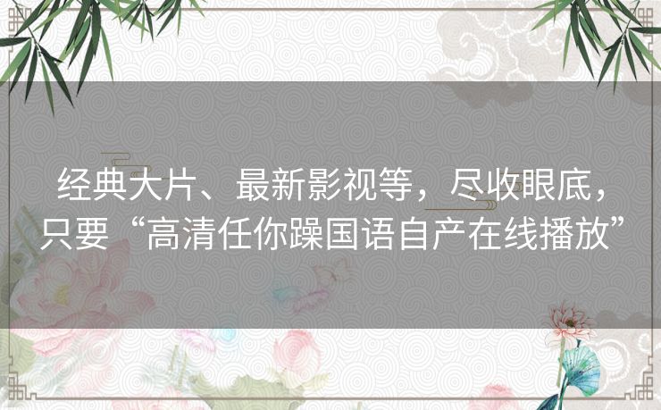 经典大片、最新影视等，尽收眼底，只要“高清任你躁国语自产在线播放”