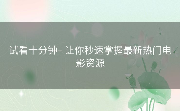 试看十分钟– 让你秒速掌握最新热门电影资源 试看十分钟– 让你秒速掌握最新热门电影资源