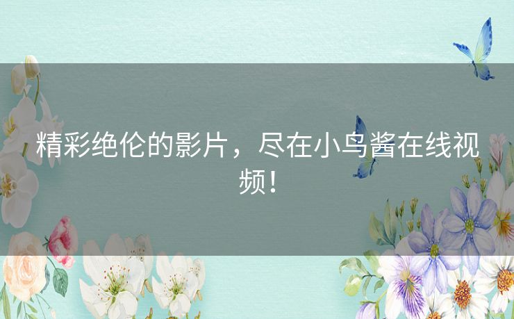 精彩绝伦的影片，尽在小鸟酱在线视频！