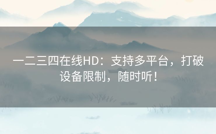 一二三四在线HD:支持多平台,打破设备限制,随时听! 一二三四在线HD:支持多平台,打破设备限制,随时听!