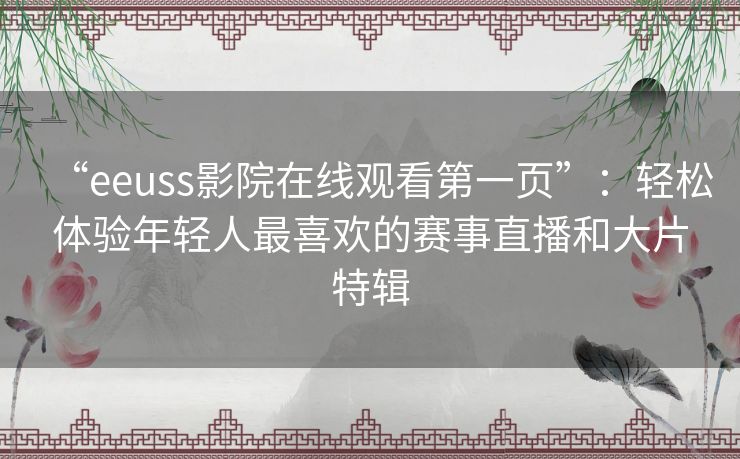 “eeuss影院在线观看第一页”:轻松体验年轻人最喜欢的赛事直播和大片特辑 “eeuss影院在线观看第一页”:轻松体验年轻人最喜欢的赛事直播和大片特辑
