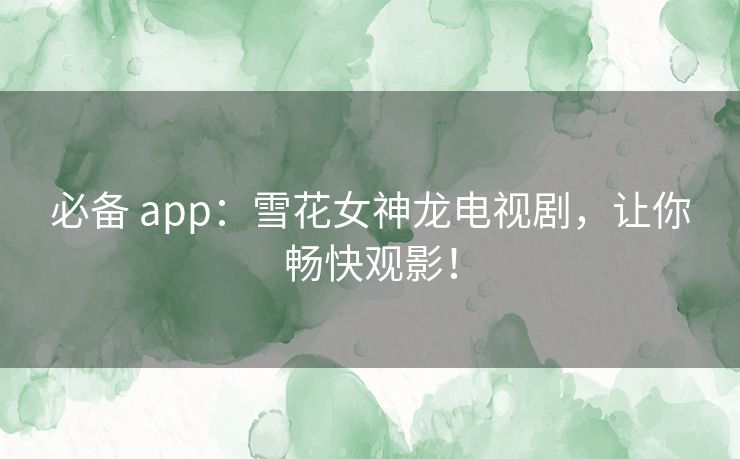 必备 app：雪花女神龙电视剧，让你畅快观影！