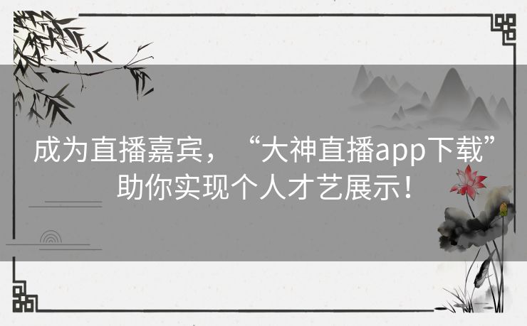 成为直播嘉宾,“大神直播app下载”助你实现个人才艺展示! 成为直播嘉宾,“大神直播app下载”助你实现个人才艺展示!