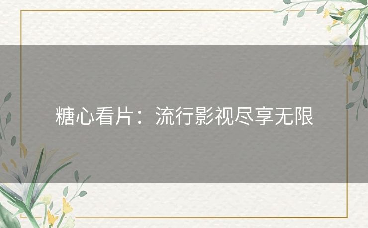 糖心看片:流行影视尽享无限 糖心看片:流行影视尽享无限
