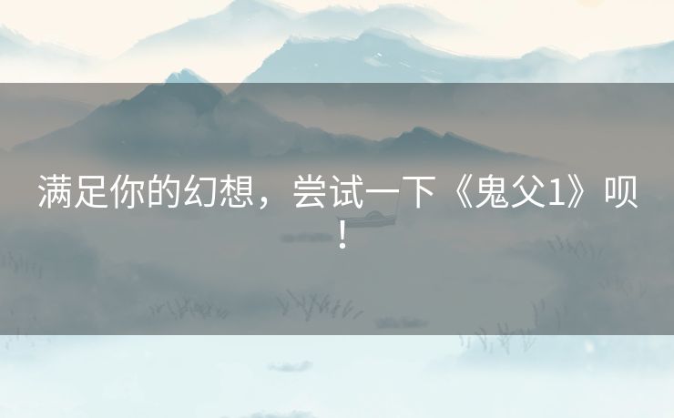 满足你的幻想,尝试一下《鬼父1》呗! 满足你的幻想,尝试一下《鬼父1》呗!