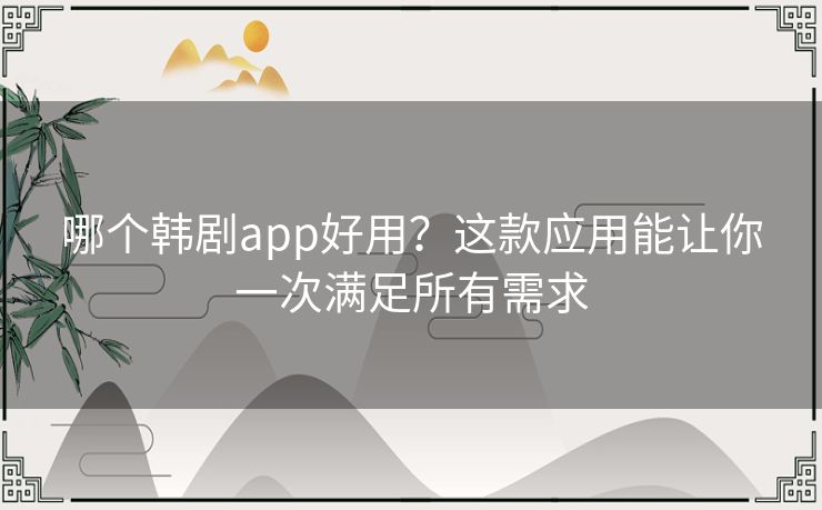 哪个韩剧app好用？这款应用能让你一次满足所有需求