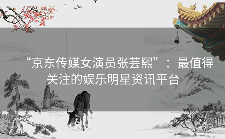 “京东传媒女演员张芸熙”:最值得关注的娱乐明星资讯平台 “京东传媒女演员张芸熙”:最值得关注的娱乐明星资讯平台