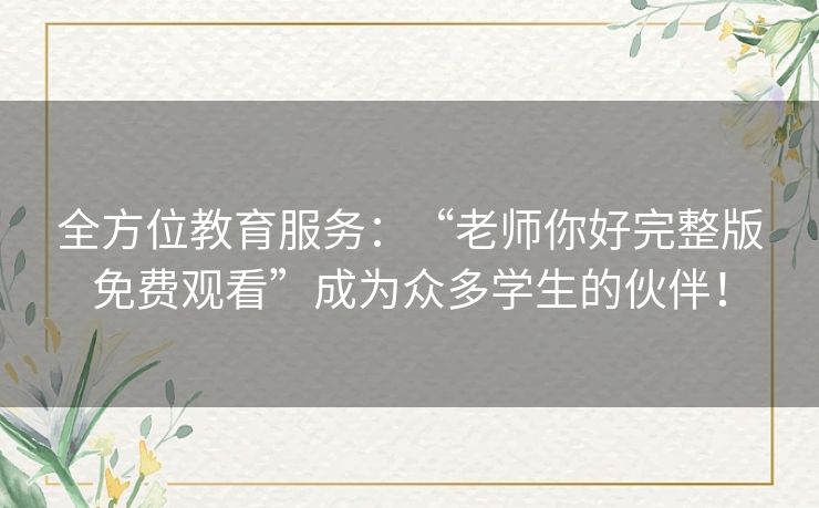全方位教育服务:“老师你好完整版免费观看”成为众多学生的伙伴! 全方位教育服务:“老师你好完整版免费观看”成为众多学生的伙伴!