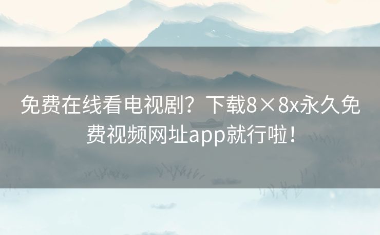 免费在线看电视剧?下载8×8x永久免费视频网址app就行啦! 免费在线看电视剧?下载8×8x永久免费视频网址app就行啦!