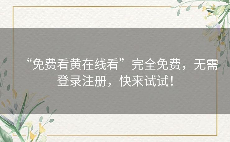 “免费看黄在线看”完全免费，无需登录注册，快来试试！