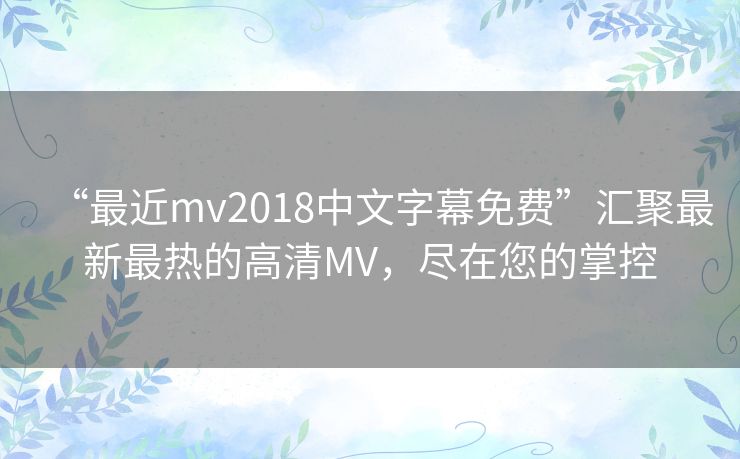 “最近mv2018中文字幕免费”汇聚最新最热的高清MV,尽在您的掌控 “最近mv2018中文字幕免费”汇聚最新最热的高清MV,尽在您的掌控