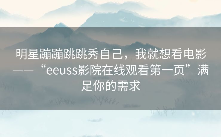 明星蹦蹦跳跳秀自己,我就想看电影——“eeuss影院在线观看第一页”满足你的需求 明星蹦蹦跳跳秀自己,我就想看电影——“eeuss影院在线观看第一页”满足你的需求