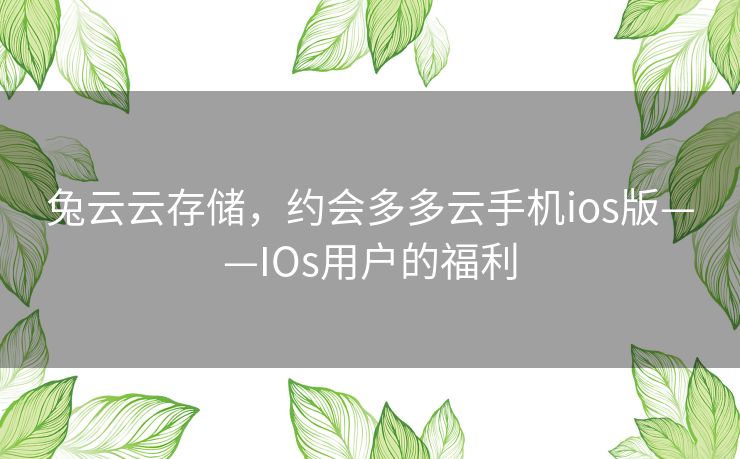 兔云云存储,约会多多云手机ios版——IOs用户的福利 兔云云存储,约会多多云手机ios版——IOs用户的福利