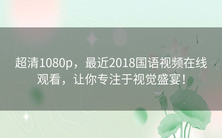 超清1080p，最近2018国语视频在线观看，让你专注于视觉盛宴！