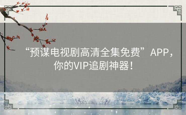 “预谋电视剧高清全集免费”APP，你的VIP追剧神器！