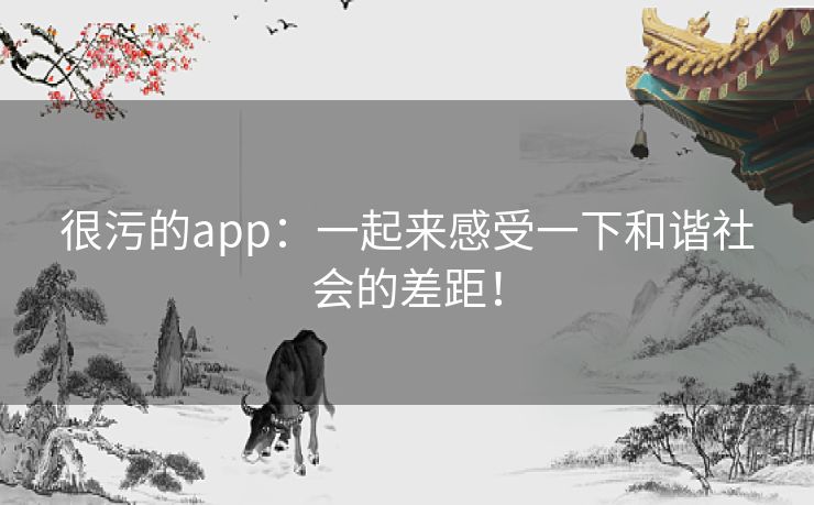 很污的app:一起来感受一下和谐社会的差距! 很污的app:一起来感受一下和谐社会的差距!
