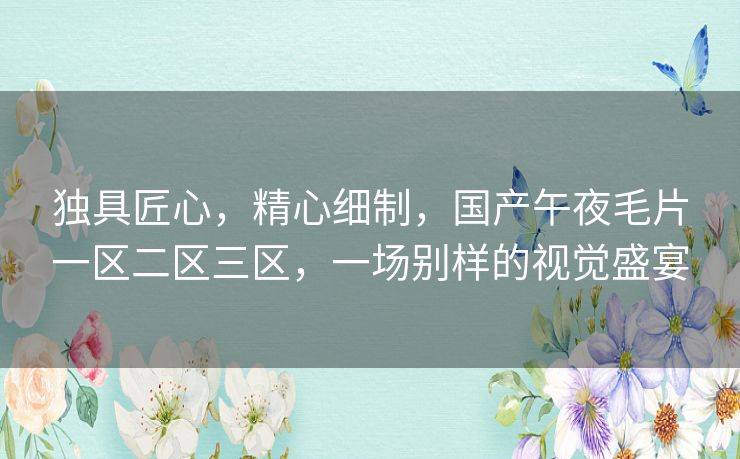 独具匠心,精心细制,国产午夜毛片一区二区三区,一场别样的视觉盛宴 独具匠心,精心细制,国产午夜毛片一区二区三区,一场别样的视觉盛宴