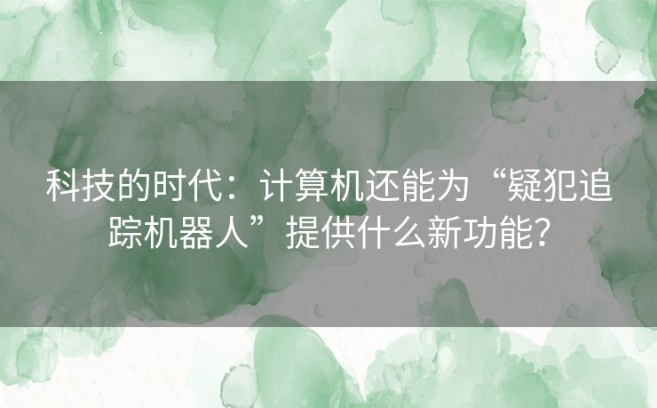 科技的时代:计算机还能为“疑犯追踪机器人”提供什么新功能? 科技的时代:计算机还能为“疑犯追踪机器人”提供什么新功能?