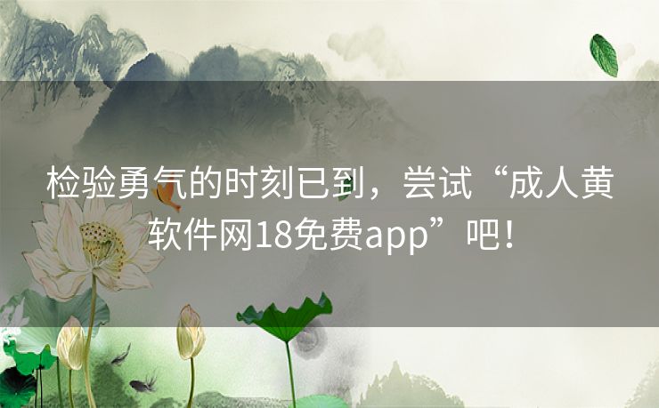 检验勇气的时刻已到,尝试“成人黄软件网18免费app”吧! 检验勇气的时刻已到,尝试“成人黄软件网18免费app”吧!