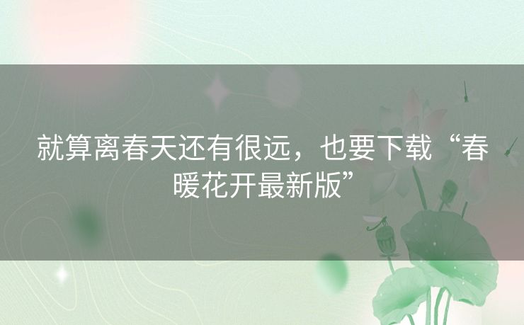 就算离春天还有很远,也要下载“春暖花开最新版” 就算离春天还有很远,也要下载“春暖花开最新版”