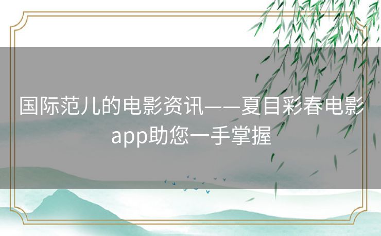 国际范儿的电影资讯——夏目彩春电影app助您一手掌握