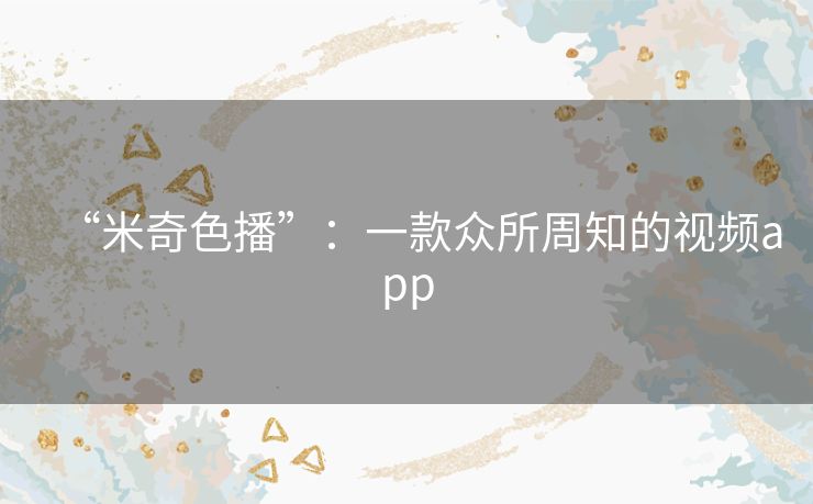 “米奇色播”:一款众所周知的视频app “米奇色播”:一款众所周知的视频app