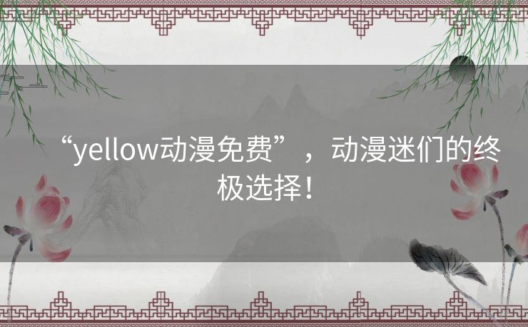 “yellow动漫免费”,动漫迷们的终极选择! “yellow动漫免费”,动漫迷们的终极选择!