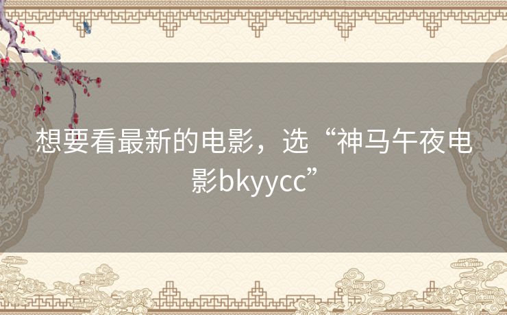 想要看最新的电影，选“神马午夜电影bkyycc”