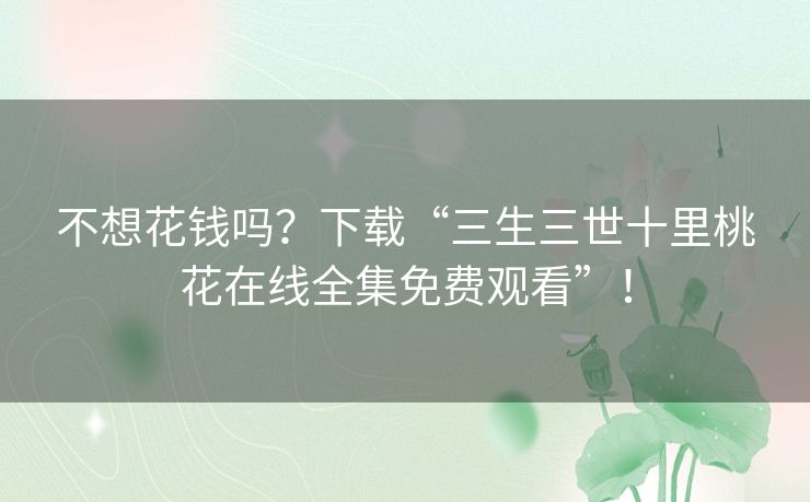 不想花钱吗？下载“三生三世十里桃花在线全集免费观看”！