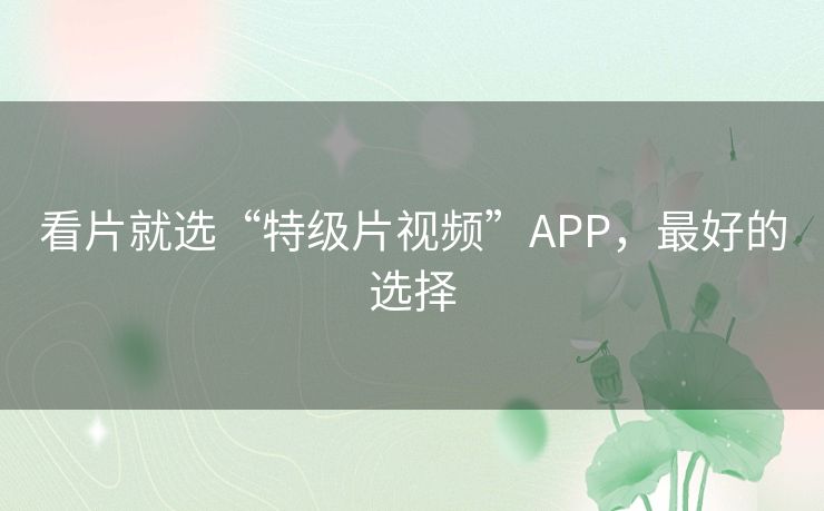 看片就选“特级片视频”APP,最好的选择 看片就选“特级片视频”APP,最好的选择