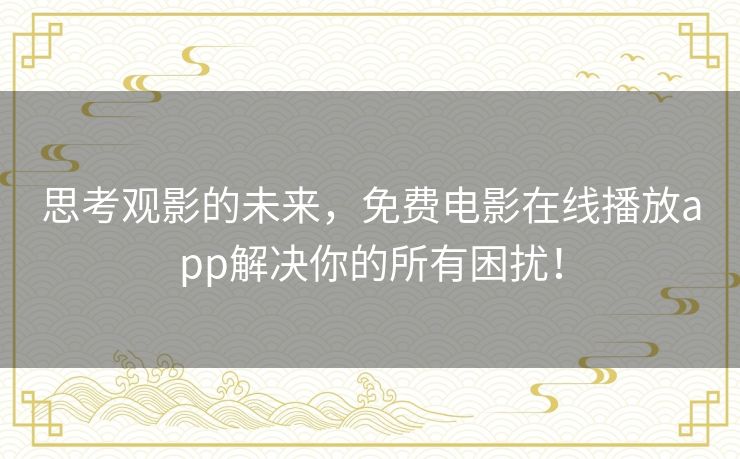 思考观影的未来,免费电影在线播放app解决你的所有困扰! 思考观影的未来,免费电影在线播放app解决你的所有困扰!