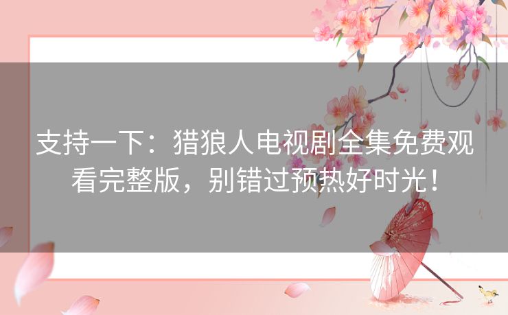 支持一下:猎狼人电视剧全集免费观看完整版,别错过预热好时光! 支持一下:猎狼人电视剧全集免费观看完整版,别错过预热好时光!