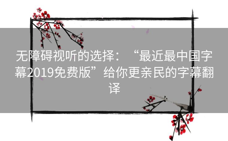 无障碍视听的选择:“最近最中国字幕2019免费版”给你更亲民的字幕翻译 无障碍视听的选择:“最近最中国字幕2019免费版”给你更亲民的字幕翻译