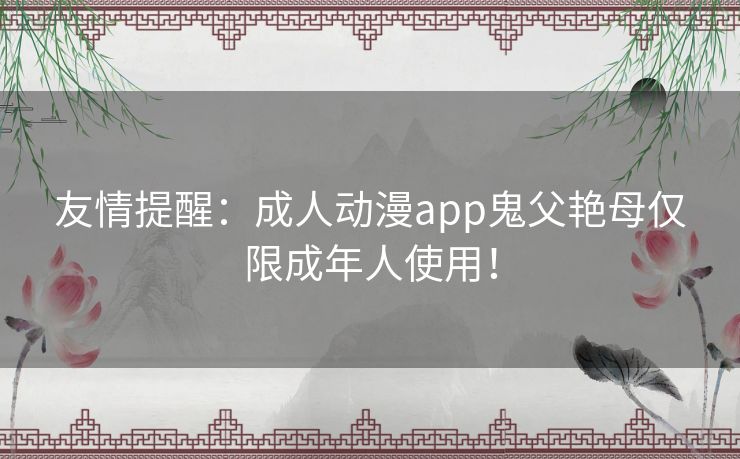 友情提醒:成人动漫app鬼父艳母仅限成年人使用! 友情提醒:成人动漫app鬼父艳母仅限成年人使用!