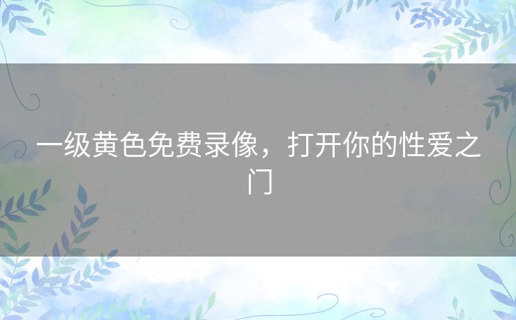 一级黄色免费录像,打开你的性爱之门 一级黄色免费录像,打开你的性爱之门