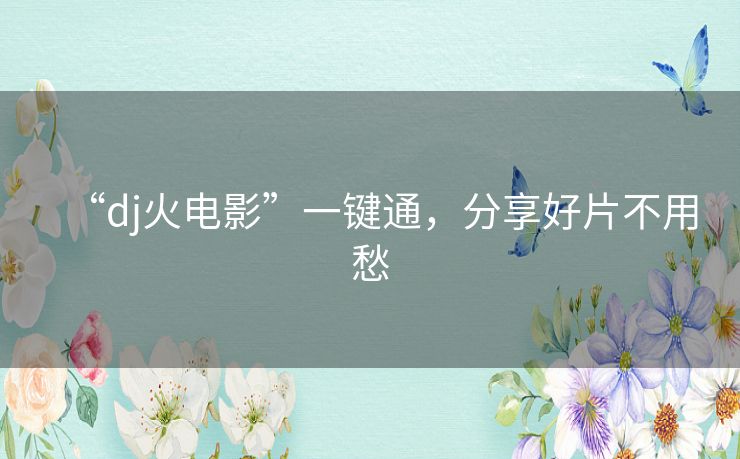 “dj火电影”一键通,分享好片不用愁 “dj火电影”一键通,分享好片不用愁