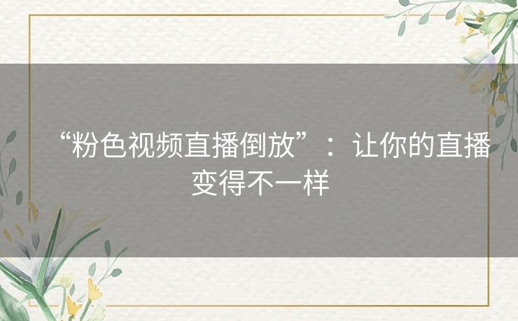 “粉色视频直播倒放”:让你的直播变得不一样 “粉色视频直播倒放”:让你的直播变得不一样