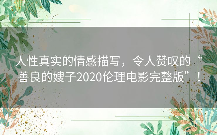 人性真实的情感描写，令人赞叹的“善良的嫂子2020伦理电影完整版”！