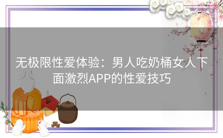 无极限性爱体验:男人吃奶桶女人下面激烈APP的性爱技巧 无极限性爱体验:男人吃奶桶女人下面激烈APP的性爱技巧