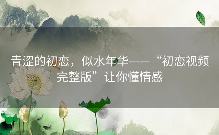 青涩的初恋,似水年华——“初恋视频完整版”让你懂情感 青涩的初恋,似水年华——“初恋视频完整版”让你懂情感