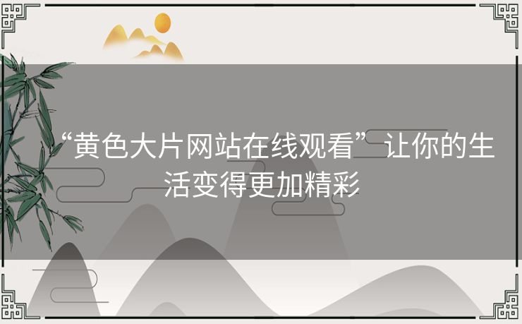 “黄色大片网站在线观看”让你的生活变得更加精彩 “黄色大片网站在线观看”让你的生活变得更加精彩