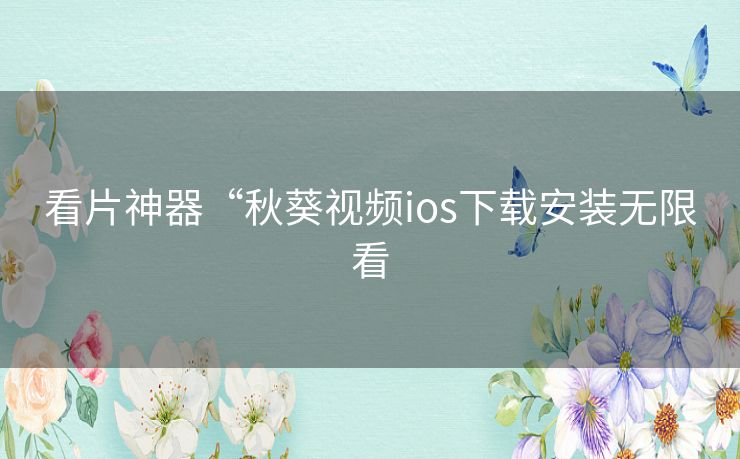 看片神器“秋葵视频ios下载安装无限看