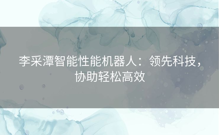 李采潭智能性能机器人：领先科技，协助轻松高效