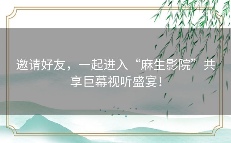 邀请好友，一起进入“麻生影院”共享巨幕视听盛宴！