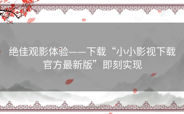 绝佳观影体验——下载“小小影视下载官方最新版”即刻实现