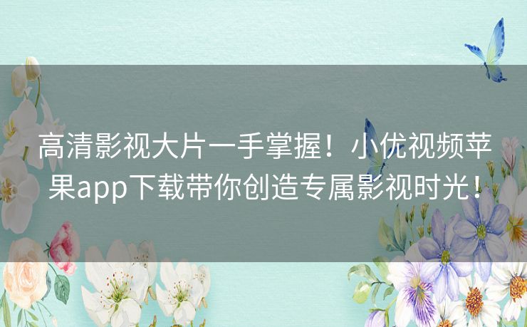 高清影视大片一手掌握!小优视频苹果app下载带你创造专属影视时光! 高清影视大片一手掌握!小优视频苹果app下载带你创造专属影视时光!
